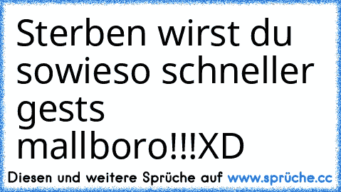 Sterben wirst du sowieso schneller gests mallboro!!!XD