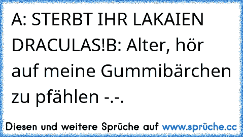 A: STERBT IHR LAKAIEN DRACULAS!
B: Alter, hör auf meine Gummibärchen zu pfählen -.-.