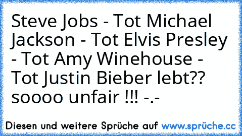 Steve Jobs - Tot 
Michael Jackson - Tot 
Elvis Presley - Tot 
Amy Winehouse - Tot 
Justin Bieber lebt?? soooo unfair !!! -.-