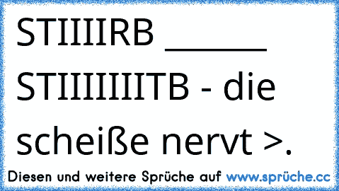 STIIIIRB ______ STIIIIIIITB - die scheiße nervt >.