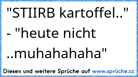 "STIIRB kartoffel.." - "heute nicht ..muhahahaha"