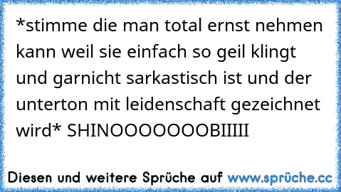 *stimme die man total ernst nehmen kann weil sie einfach so geil klingt und garnicht sarkastisch ist und der unterton mit leidenschaft gezeichnet wird* SHINOOOOOOOBIIIII