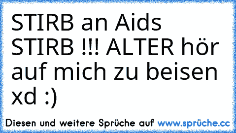 STIRB an Aids STIRB !!! ALTER hör auf mich zu beisen xd :)