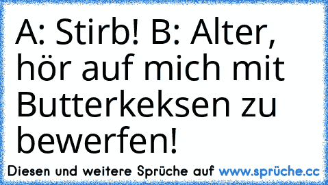 A: Stirb! B: Alter, hör auf mich mit Butterkeksen zu bewerfen!