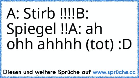 A: Stirb !!!!
B: Spiegel !!
A: ah ohh ahhhh (tot) :D