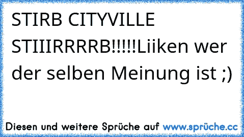 STIRB CITYVILLE STIIIRRRRB!!!!!
Liiken wer der selben Meinung ist ;)