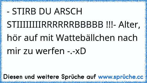 - STIRB DU ARSCH STIIIIIIIIRRRRRRBBBBB !!!
- Alter, hör auf mit Wattebällchen nach mir zu werfen -.-
xD