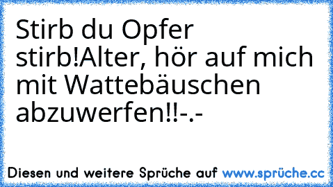 Stirb du Opfer stirb!
Alter, hör auf mich mit Wattebäuschen abzuwerfen!!
-.-