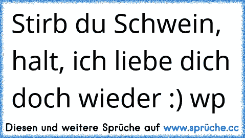 Stirb du Schwein, halt, ich liebe dich doch wieder :) wp