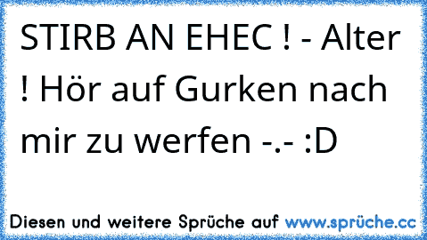 STIRB AN EHEC ! - Alter ! Hör auf Gurken nach mir zu werfen -.- :D