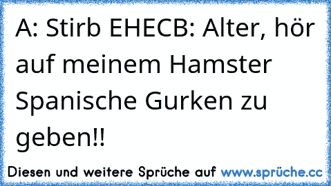 A: Stirb EHEC
B: Alter, hör auf meinem Hamster Spanische Gurken zu geben!!