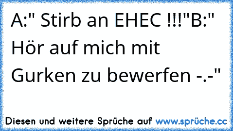 A:" Stirb an EHEC !!!"
B:" Hör auf mich mit Gurken zu bewerfen -.-"