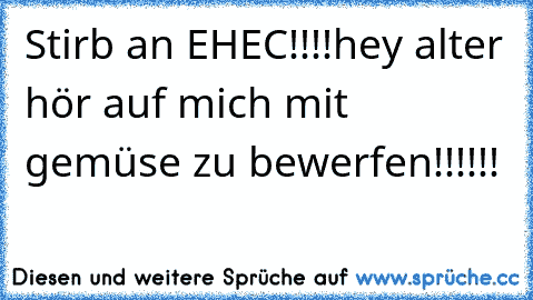 Stirb an EHEC!!!!
hey alter hör auf mich mit gemüse zu bewerfen!!!!!!