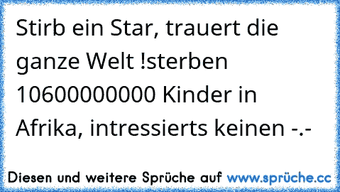 Stirb ein Star, trauert die ganze Welt !
sterben 10600000000 Kinder in Afrika, intressierts keinen -.- ♥