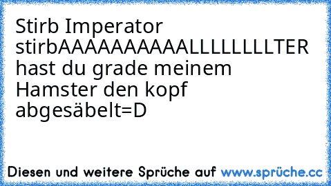 Stirb Imperator stirb
AAAAAAAAAALLLLLLLLTER hast du grade meinem Hamster den kopf abgesäbelt=D