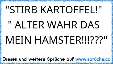 "STIRB KARTOFFEL!"    " ALTER WAHR DAS MEIN HAMSTER!!!???"