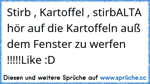 Stirb , Kartoffel , stirb
ALTA hör auf die Kartoffeln auß dem Fenster zu werfen !!!!!
Like :D