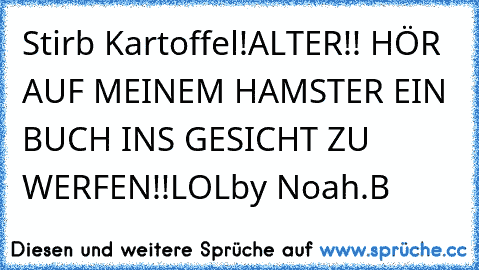 Stirb Kartoffel!
ALTER!! HÖR AUF MEINEM HAMSTER EIN BUCH INS GESICHT ZU WERFEN!!
LOL
by Noah.B