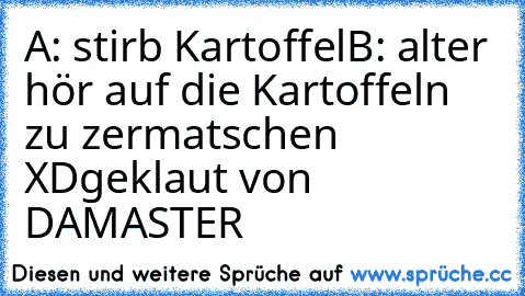 A: stirb Kartoffel
B: alter hör auf die Kartoffeln zu zermatschen   XD
geklaut von DAMASTER