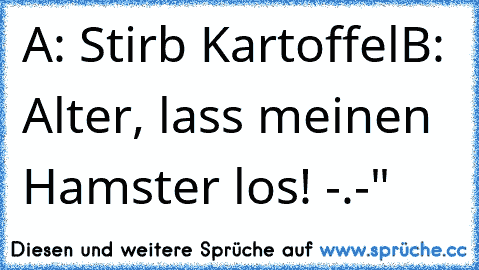 A: Stirb Kartoffel
B: Alter, lass meinen Hamster los! -.-"