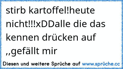 stirb kartoffel!
heute nicht!!!
xDD
alle die das kennen drücken auf ,,gefällt mir´´