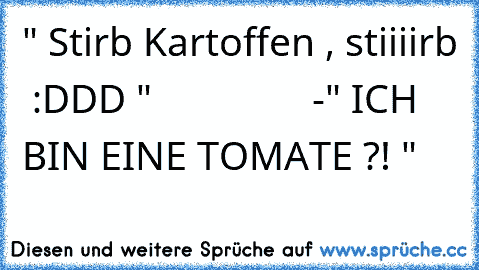 " Stirb Kartoffen , stiiiirb  :DDD "
                -
" ICH BIN EINE TOMATE ?! "