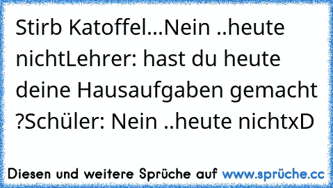 Stirb Katoffel...Nein ..heute nicht
Lehrer: hast du heute deine Hausaufgaben gemacht ?
Schüler: Nein ..heute nicht
xD