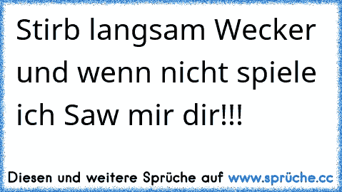 Stirb langsam Wecker und wenn nicht spiele ich Saw mir dir!!!