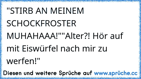 "STIRB AN MEINEM SCHOCKFROSTER MUHAHAAA!"
"Alter?! Hör auf mit Eiswürfel nach mir zu werfen!"