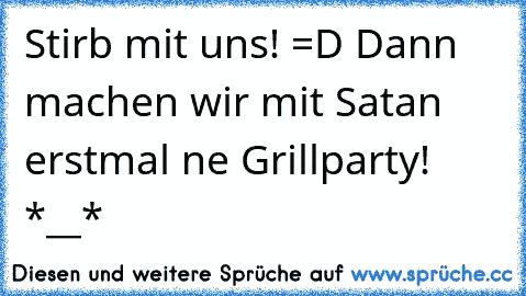 Stirb mit uns! =D Dann machen wir mit Satan erstmal ne Grillparty! *__* ♥