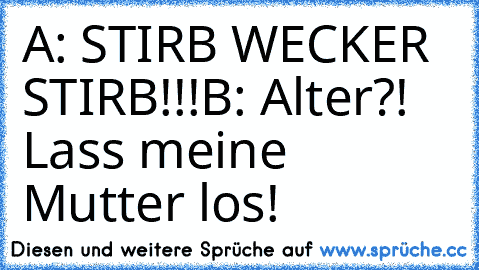 A: STIRB WECKER STIRB!!!
B: Alter?! Lass meine Mutter los!