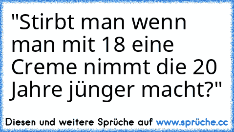 "Stirbt man wenn man mit 18 eine Creme nimmt die 20 Jahre jünger macht?"