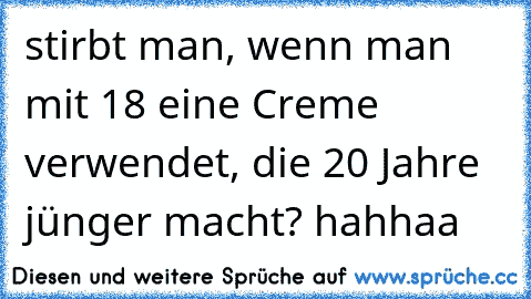 stirbt man, wenn man mit 18 eine Creme verwendet, die 20 Jahre jünger macht? hahhaa