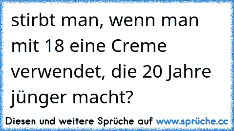 stirbt man, wenn man mit 18 eine Creme verwendet, die 20 Jahre jünger macht?