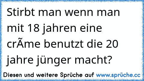 Stirbt man wenn man mit 18 jahren eine crème benutzt die 20 jahre jünger macht?