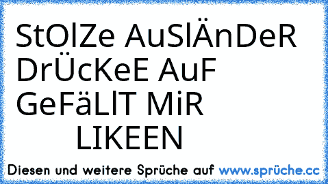 StOlZe AuSlÄnDeR DrÜcKeE AuF GeFäLlT MiR
                   ♥ LIKEEN ♥