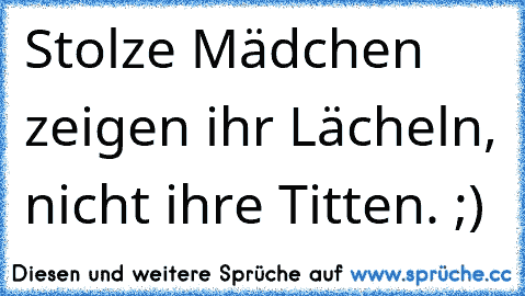 Stolze Mädchen zeigen ihr Lächeln, nicht ihre Titten. ;) ♥