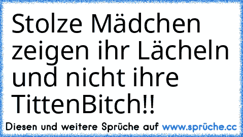 Stolze Mädchen zeigen ihr Lächeln und nicht ihre Titten
Bitch!!