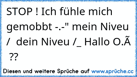 STOP ! Ich fühle mich gemobbt -.-" mein Niveu / ¯ dein Niveu /_ Hallo O.ô  ??