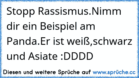 Stopp Rassismus.Nimm dir ein Beispiel am Panda.Er ist weiß,schwarz und Asiate :DDDD