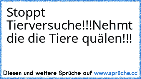 Stoppt Tierversuche!!!
Nehmt die die Tiere quälen!!!