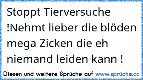 Stoppt Tierversuche !
Nehmt lieber die blöden mega Zicken die eh niemand leiden kann !