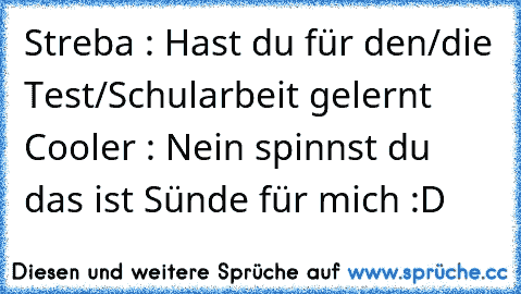 Streba : Hast du für den/die Test/Schularbeit gelernt Cooler : Nein spinnst du das ist Sünde für mich :D