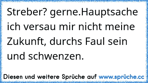 Streber? gerne.
Hauptsache ich versau mir nicht meine Zukunft, durchs Faul sein und schwenzen.