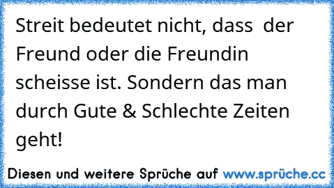 Streit bedeutet nicht, dass  der Freund oder die Freundin scheisse ist. Sondern das man durch Gute & Schlechte Zeiten geht!