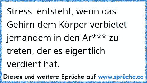 Stress  entsteht, wenn das Gehirn dem Körper verbietet jemandem in den Ar*** zu treten, der es eigentlich verdient hat.