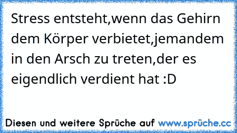 Stress entsteht,wenn das Gehirn dem Körper verbietet,jemandem in den Arsch zu treten,der es eigendlich verdient hat :D