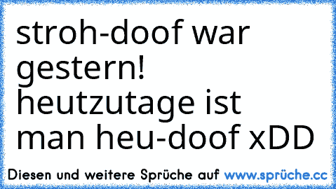 stroh-doof war gestern! heutzutage ist man heu-doof xDD