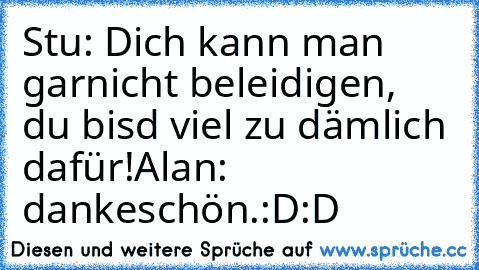 Stu: Dich kann man garnicht beleidigen, du bisd viel zu dämlich dafür!
Alan: dankeschön.
:D:D