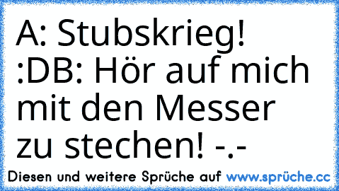 A: Stubskrieg! :D
B: Hör auf mich mit den Messer zu stechen! -.-